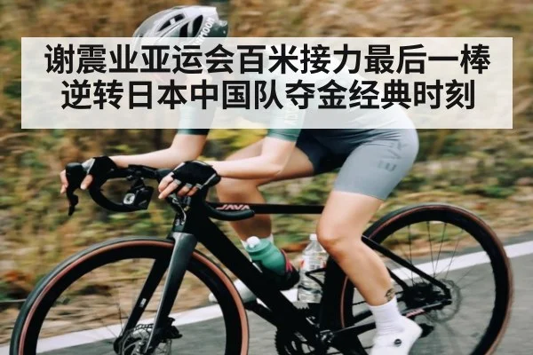 谢震业亚运会百米接力最后一棒逆转日本中国队夺金经典时刻